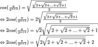 cos(\frac{\pi }{2^{n+2}})=\sqrt{\frac{\sqrt{2+\sqrt{2+...+\sqrt{2}}}+1}{2}}\\\Leftrightarrow 2cos(\frac{\pi }{2^{n+2}})=2\sqrt{\frac{\sqrt{2+\sqrt{2+...+\sqrt{2}}}+1}{2}}\\ \Leftrightarrow 2cos(\frac{\pi }{2^{n+2}})=\sqrt{2}\sqrt{\sqrt{2+\sqrt{2+...+\sqrt{2}}}+1}\\ \Leftrightarrow 2cos(\frac{\pi }{2^{n+2}})=\sqrt{2\sqrt{2+\sqrt{2+...+\sqrt{2}}}+2}
